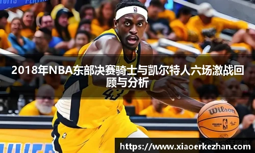 2018年NBA东部决赛骑士与凯尔特人六场激战回顾与分析